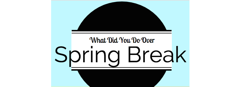 What Did You Do Over Spring Break?